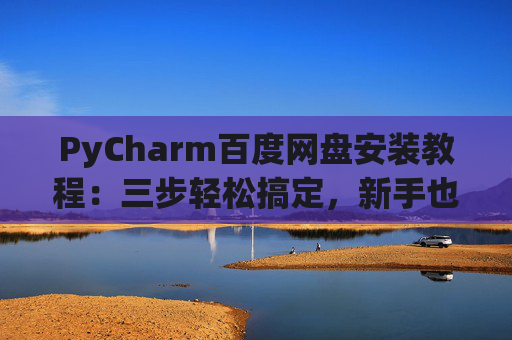 PyCharm百度网盘安装教程：三步轻松搞定，新手也能快速上手